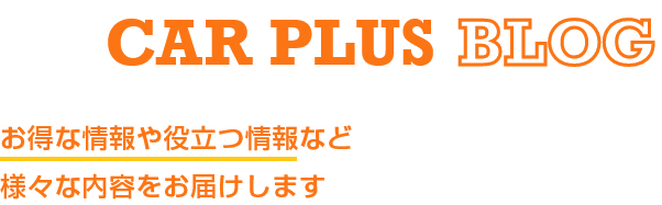 CAR PLUS BLOG お得な情報や役立つ情報など様々な内容をお届けします